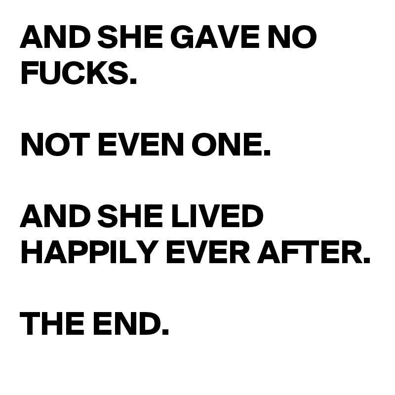 AND SHE GAVE NO FUCKS.

NOT EVEN ONE.

AND SHE LIVED HAPPILY EVER AFTER.

THE END.