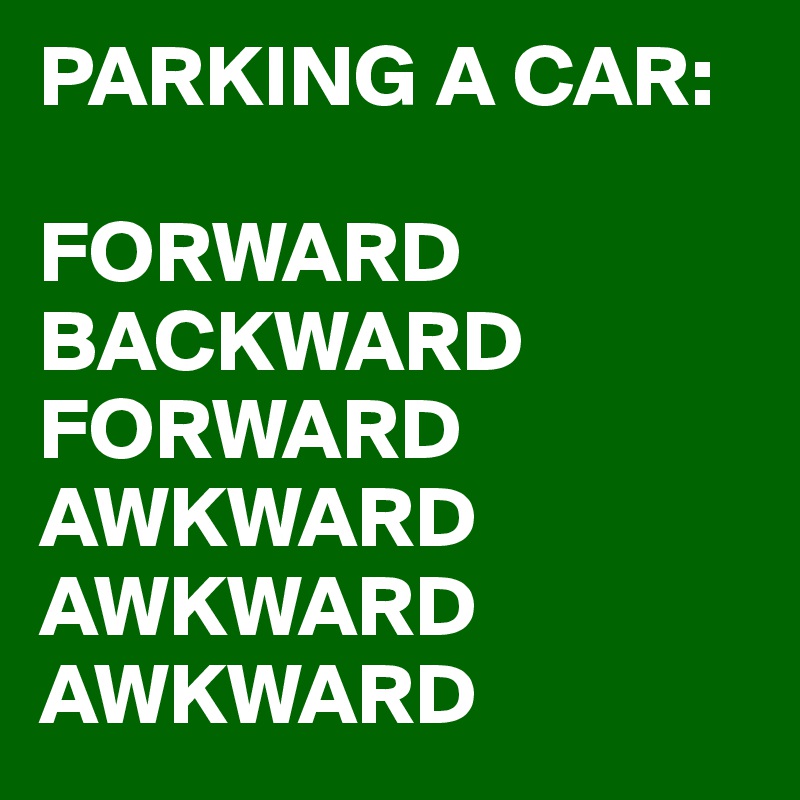 PARKING A CAR:

FORWARD
BACKWARD
FORWARD
AWKWARD
AWKWARD
AWKWARD