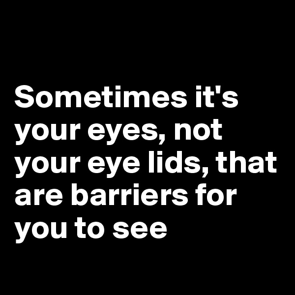 

Sometimes it's your eyes, not your eye lids, that are barriers for you to see
