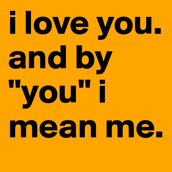 i love you. and by "you" i mean me.