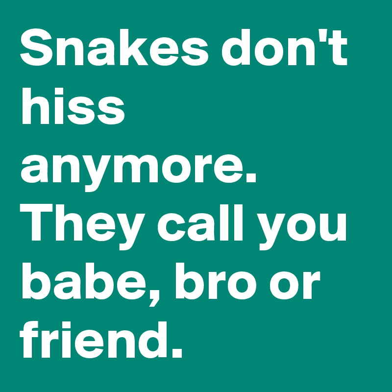 Snakes don't hiss anymore. They call you babe, bro or friend.
