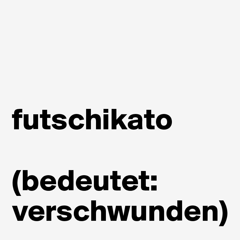 


futschikato

(bedeutet: verschwunden)