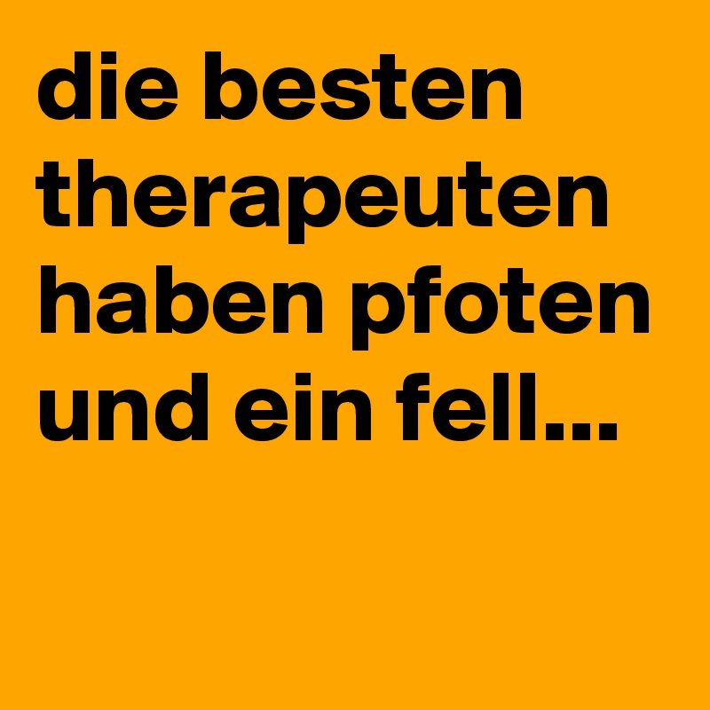 die besten therapeuten haben pfoten und ein fell...
