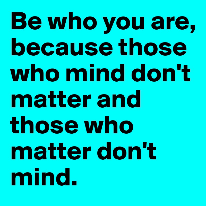 Be who you are, because those who mind don't matter and those who matter don't mind.