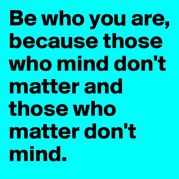Be who you are, because those who mind don't matter and those who matter don't mind.