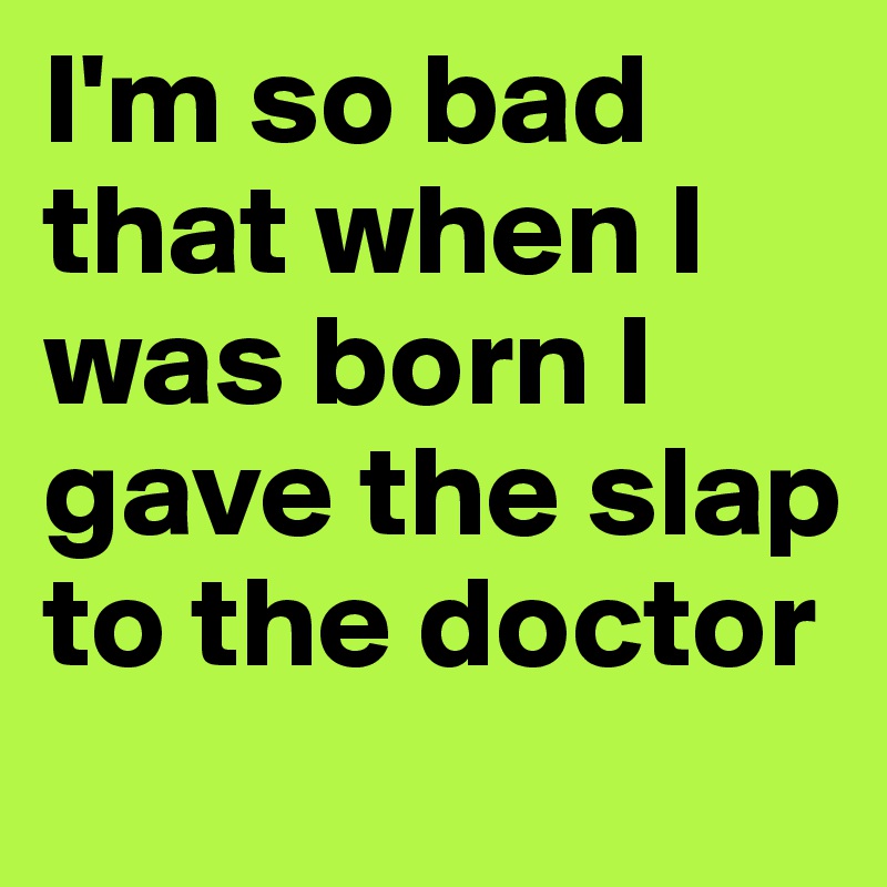 I'm so bad that when I was born I gave the slap to the doctor
