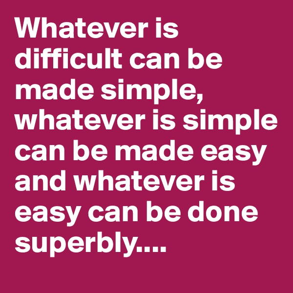 Whatever is difficult can be made simple, whatever is simple can be made easy and whatever is easy can be done superbly....