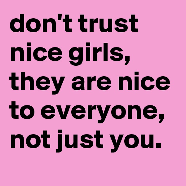 don't trust nice girls, they are nice to everyone, not just you. 