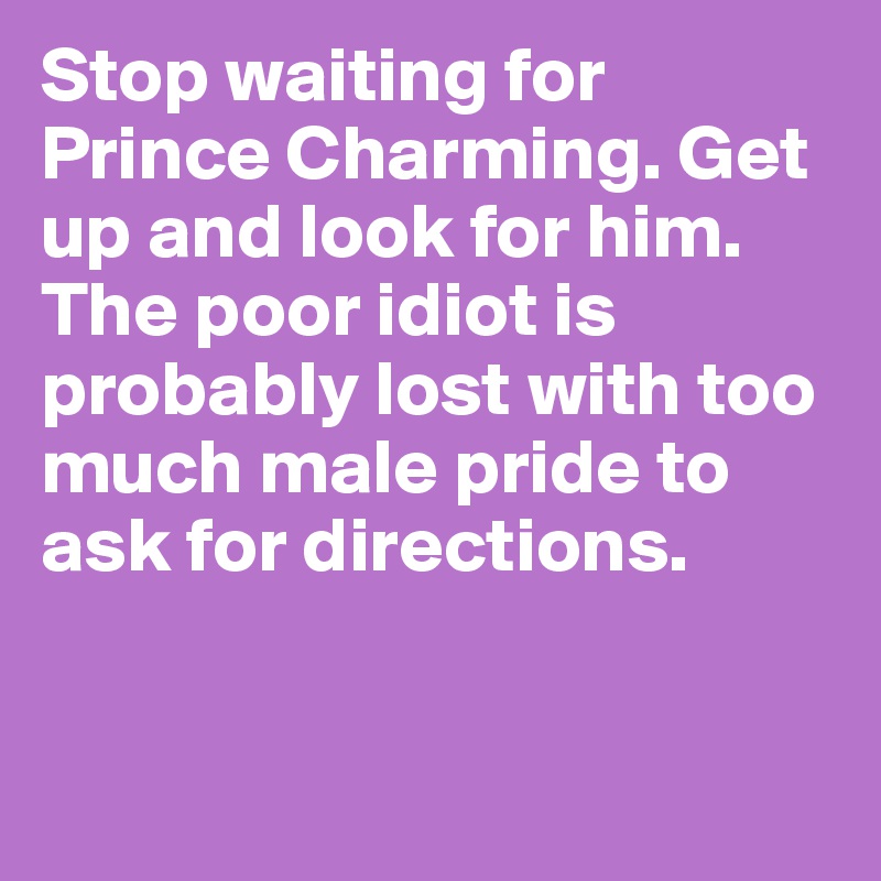 Stop waiting for Prince Charming. Get up and look for him. The poor idiot is probably lost with too much male pride to ask for directions.



