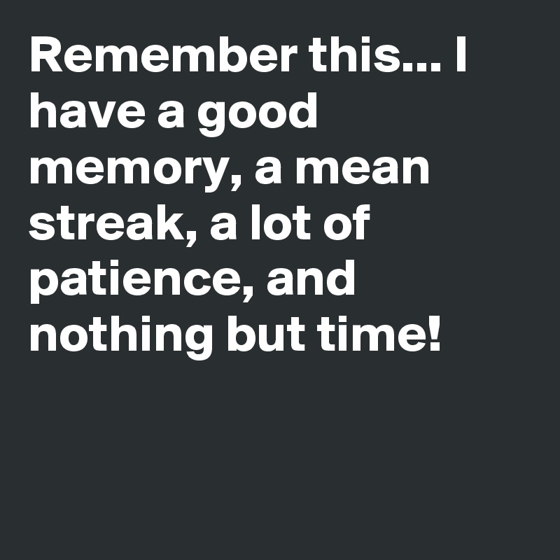 Remember this... I have a good memory, a mean streak, a lot of patience, and nothing but time!



