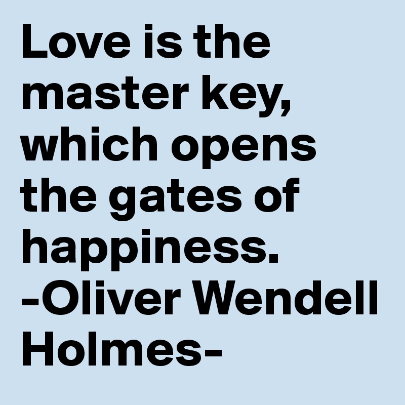 Love is the master key, which opens the gates of happiness. 
-Oliver Wendell Holmes-