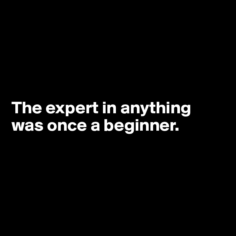 The expert in anything was once a beginner. - Post by Dwell on Boldomatic