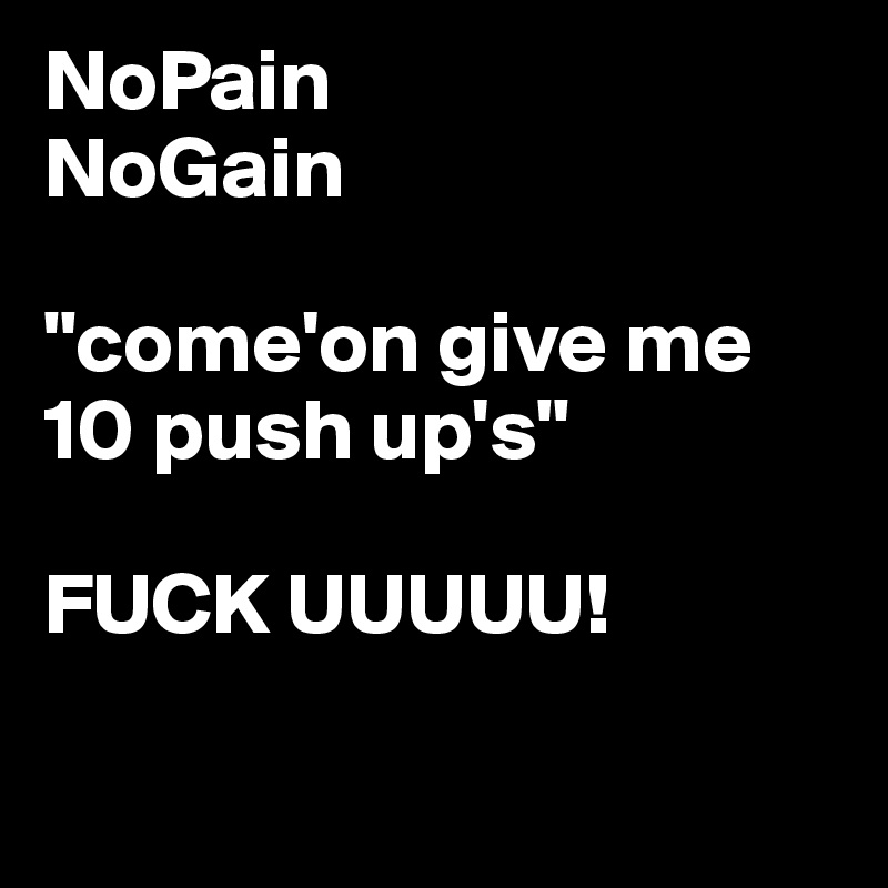 NoPain
NoGain

"come'on give me 10 push up's"

FUCK UUUUU!

