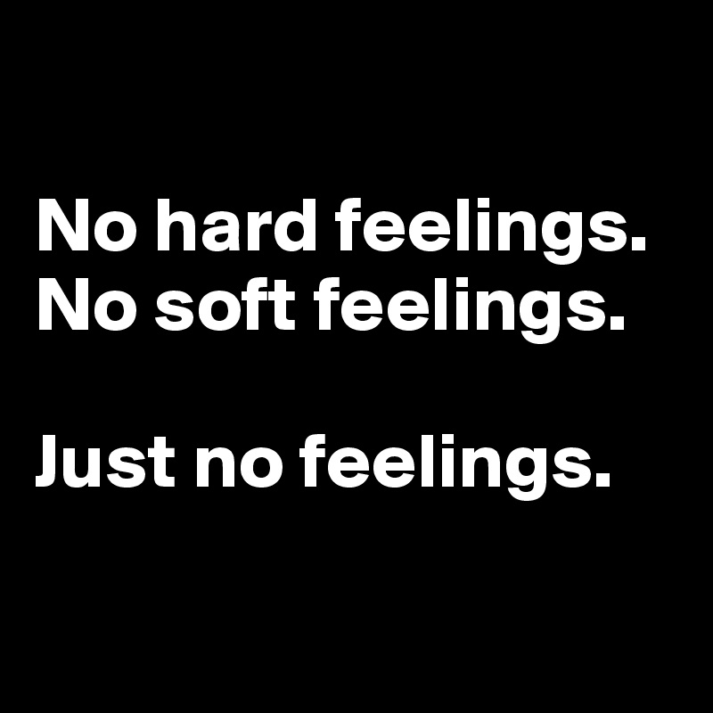 

No hard feelings. 
No soft feelings. 

Just no feelings.

