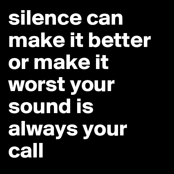 silence can make it better or make it worst your sound is always your call