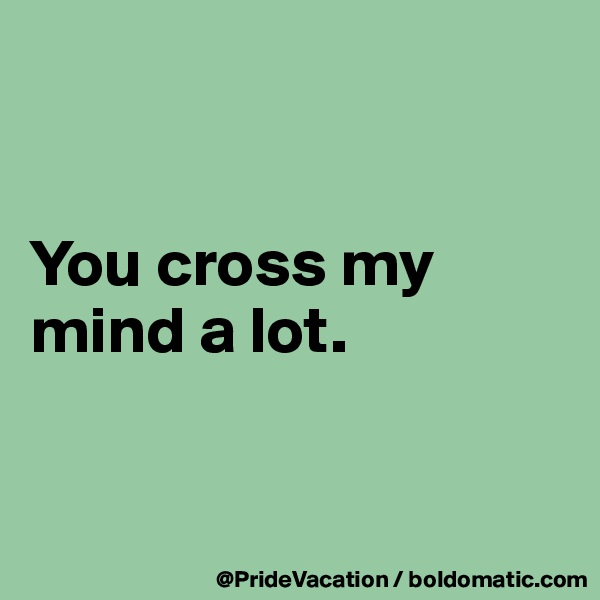 


You cross my mind a lot.


