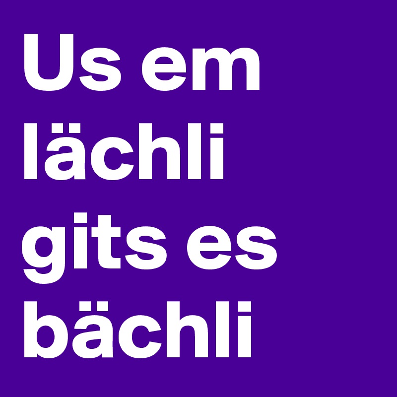 Us em lächli gits es bächli