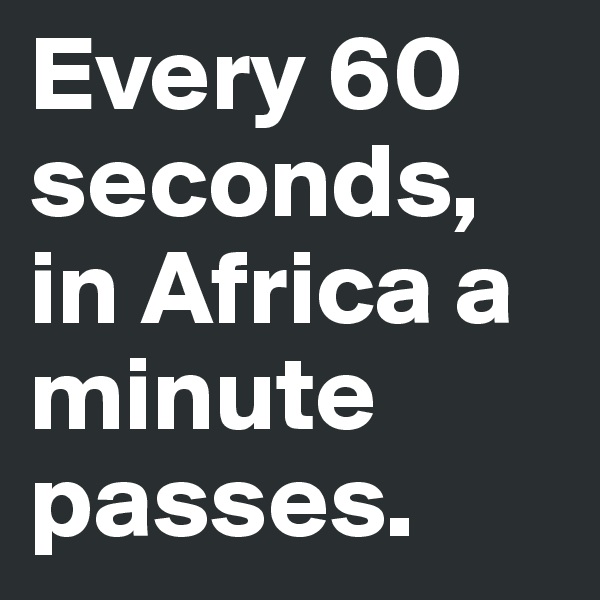 Every 60 seconds, in Africa a minute passes.