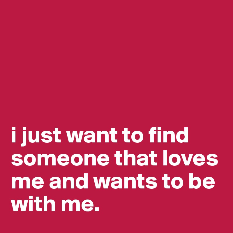 




i just want to find  someone that loves me and wants to be with me. 
