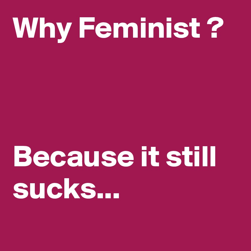 Why Feminist ?



Because it still sucks...
