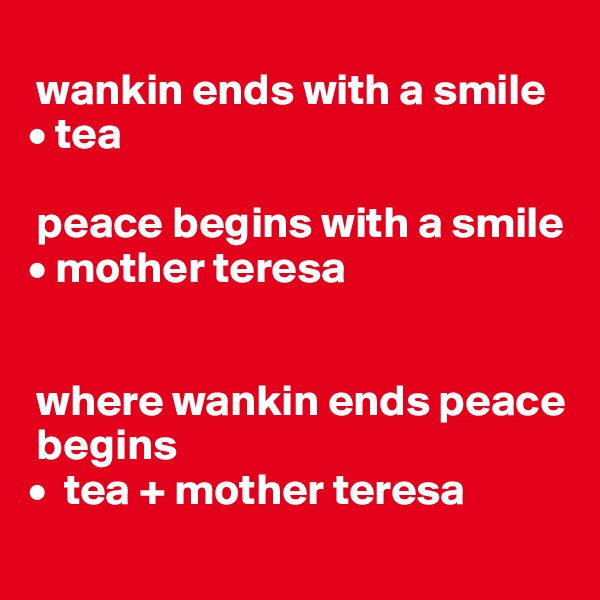 
 wankin ends with a smile
• tea

 peace begins with a smile
• mother teresa


 where wankin ends peace   
 begins
•  tea + mother teresa
