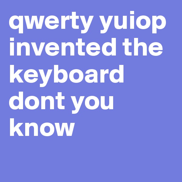 qwerty yuiop invented the keyboard dont you know
