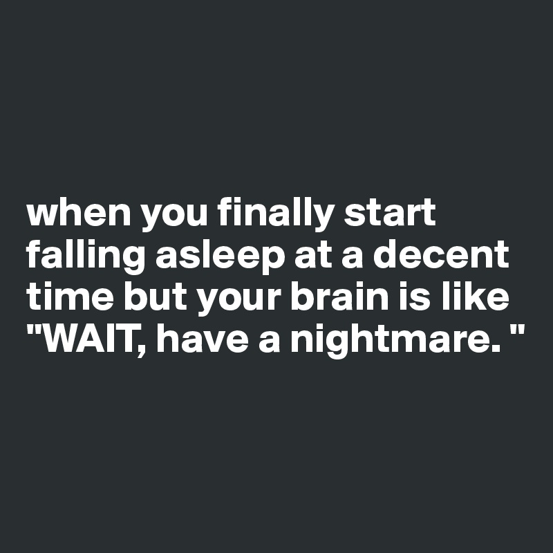 



when you finally start falling asleep at a decent time but your brain is like "WAIT, have a nightmare. "


