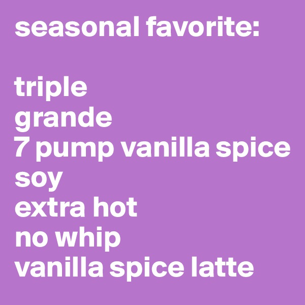 seasonal favorite:

triple
grande
7 pump vanilla spice
soy
extra hot
no whip
vanilla spice latte