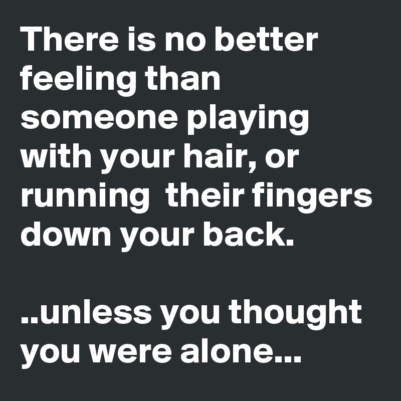 There is no better feeling than someone playing with your hair, or running  their fingers down your back.

..unless you thought you were alone...