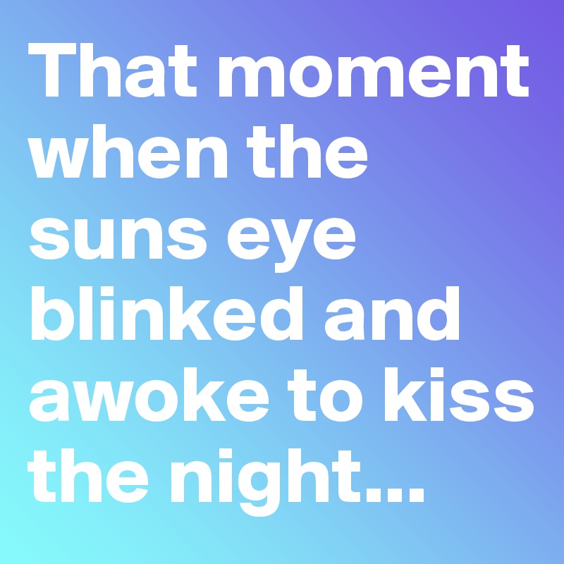That moment when the suns eye blinked and awoke to kiss the night...