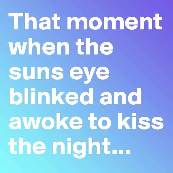 That moment when the suns eye blinked and awoke to kiss the night...