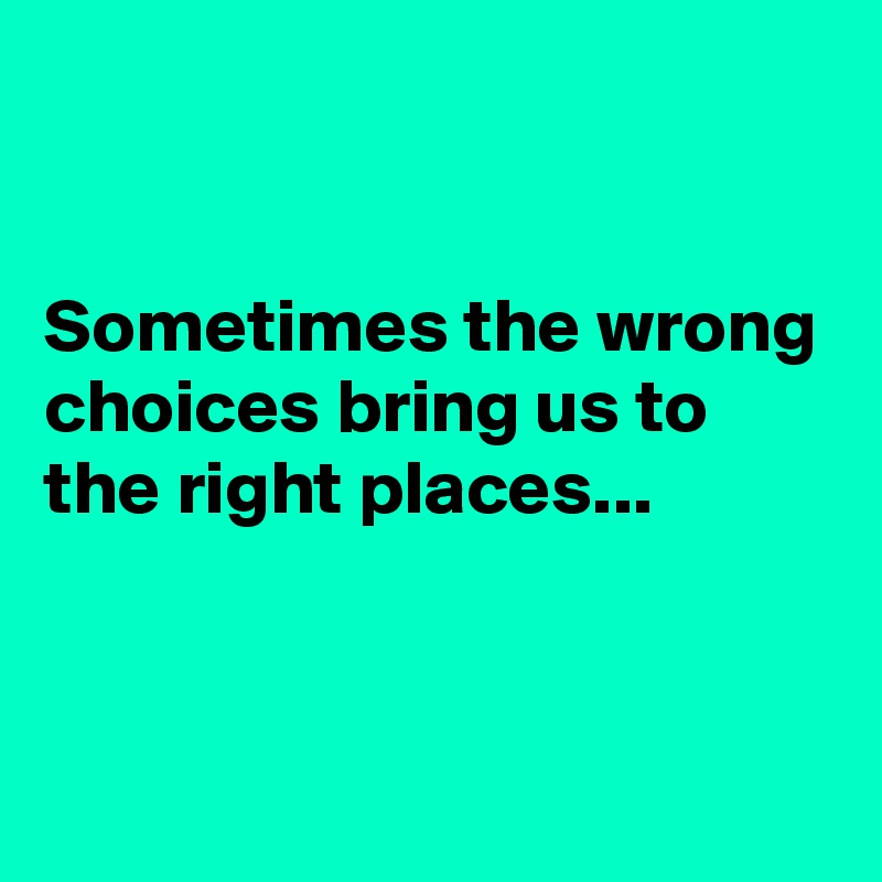 


Sometimes the wrong choices bring us to the right places...


