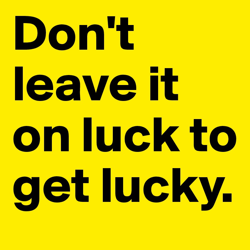 Don't leave it on luck to get lucky. 