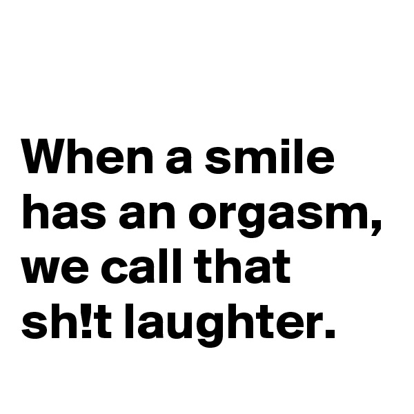 

When a smile has an orgasm,
we call that sh!t laughter.