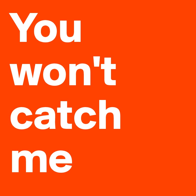 You won't catch me 