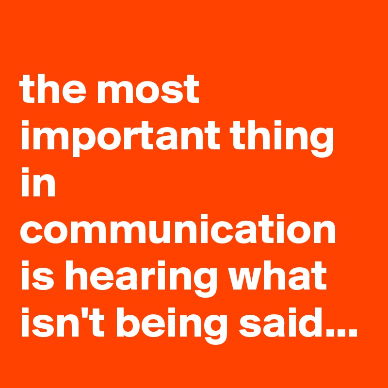 
the most important thing in communication is hearing what isn't being said...