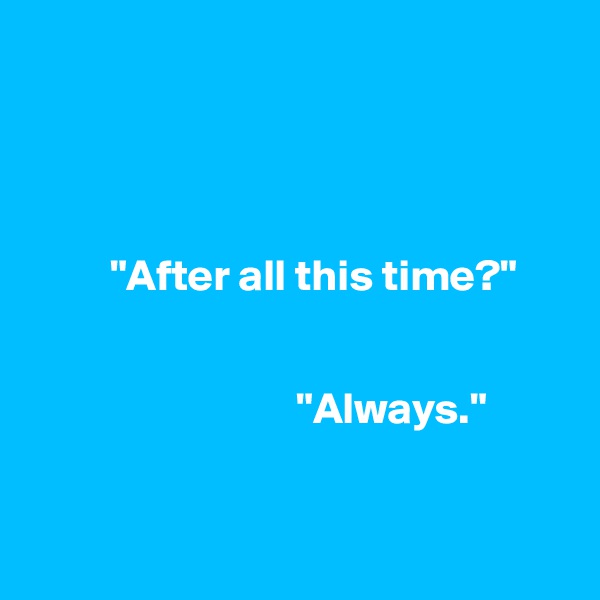 


      
      
         "After all this time?"


                              "Always."
        


