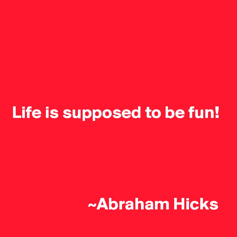 




Life is supposed to be fun! 




                      ~Abraham Hicks