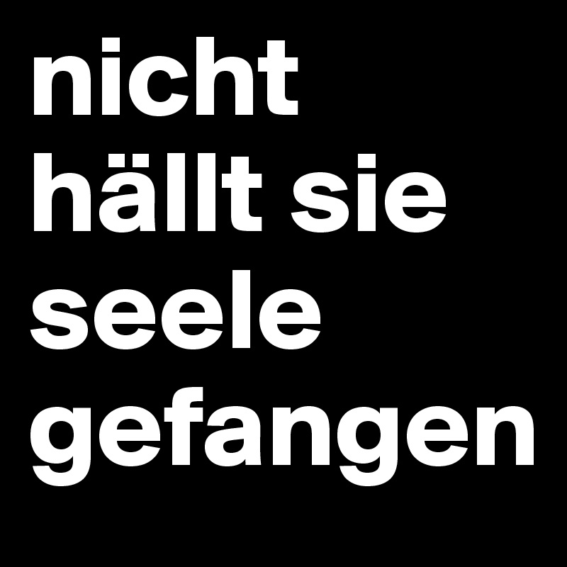 nicht hällt sie seele gefangen