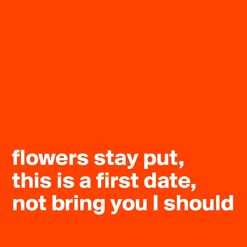 Flowers Stay Put This Is A First Date Not Bring You I Should Post By Auroraflash On Boldomatic