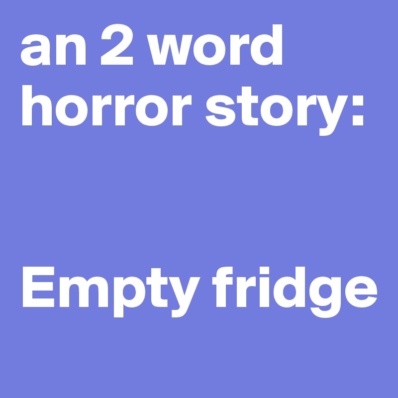an 2 word horror story:


Empty fridge