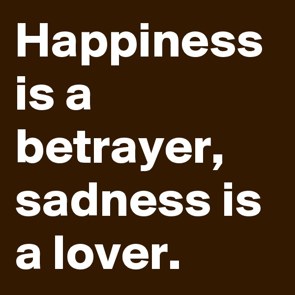Happiness is a betrayer,
sadness is a lover.