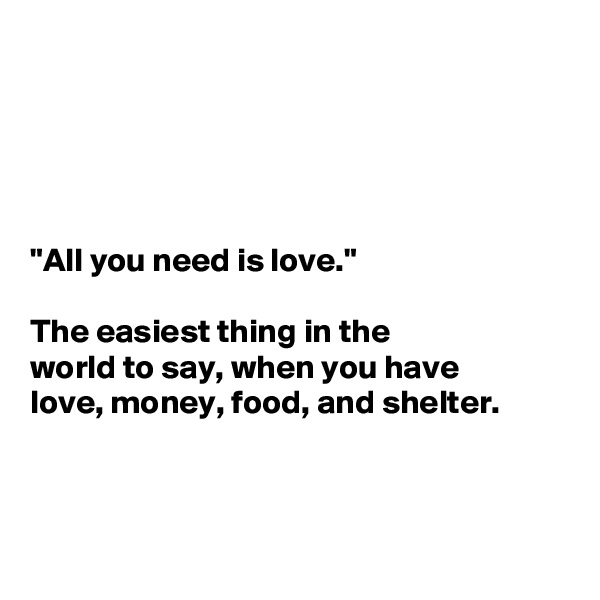 





"All you need is love." 

The easiest thing in the 
world to say, when you have 
love, money, food, and shelter. 



