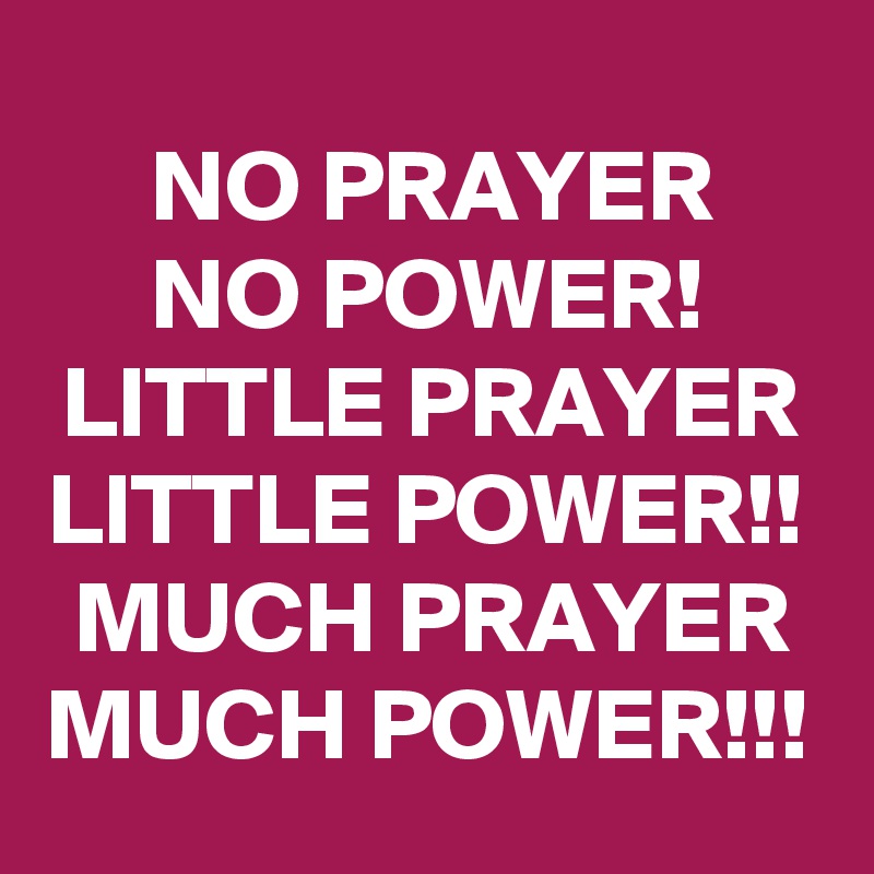 NO PRAYER
NO POWER!
LITTLE PRAYER
LITTLE POWER!!
MUCH PRAYER
MUCH POWER!!!