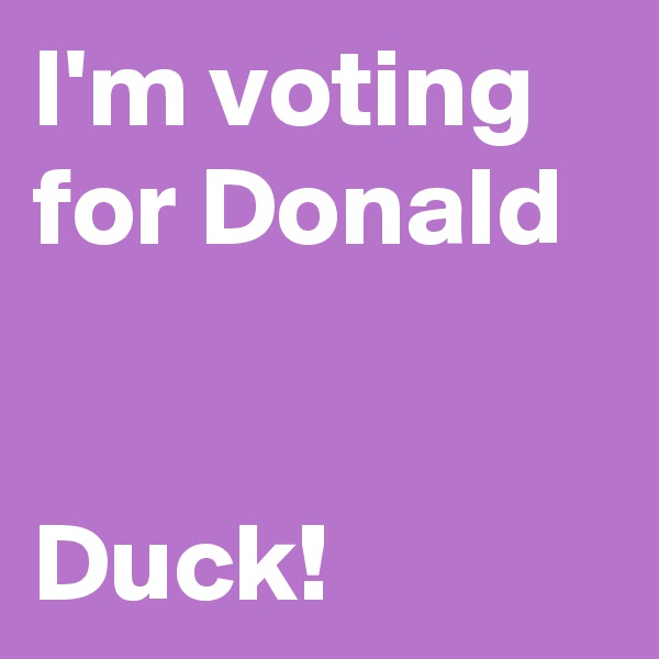 I'm voting for Donald


Duck! 