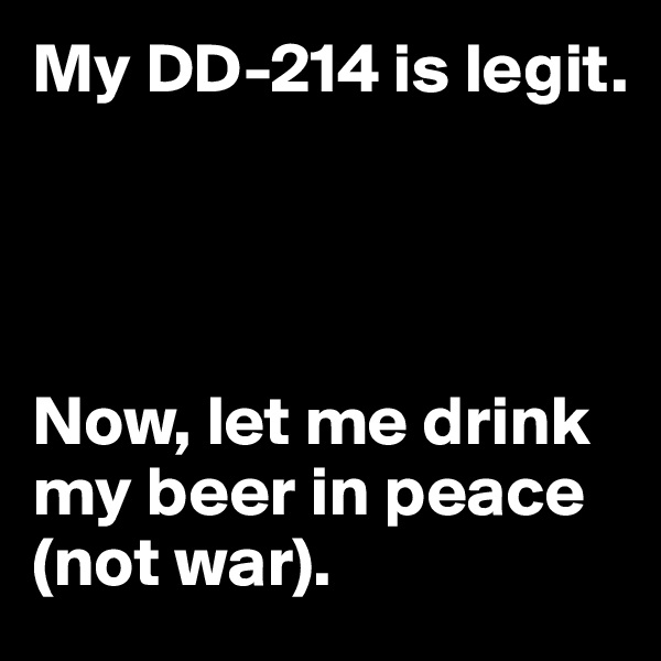 My DD-214 is legit.




Now, let me drink my beer in peace (not war).