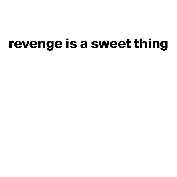 

revenge is a sweet thing 






