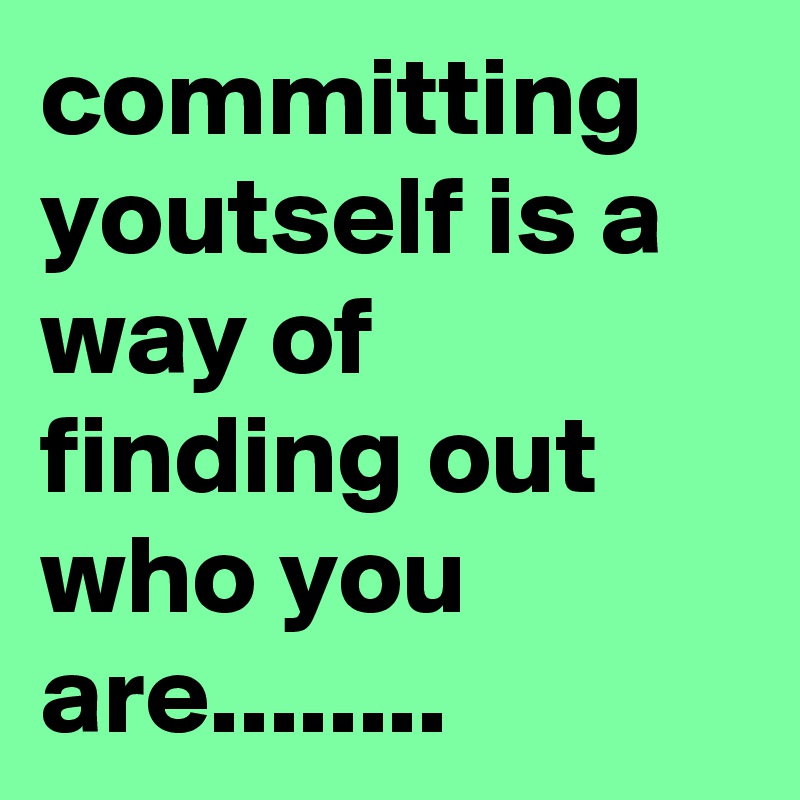 committing youtself is a way of finding out who you are........