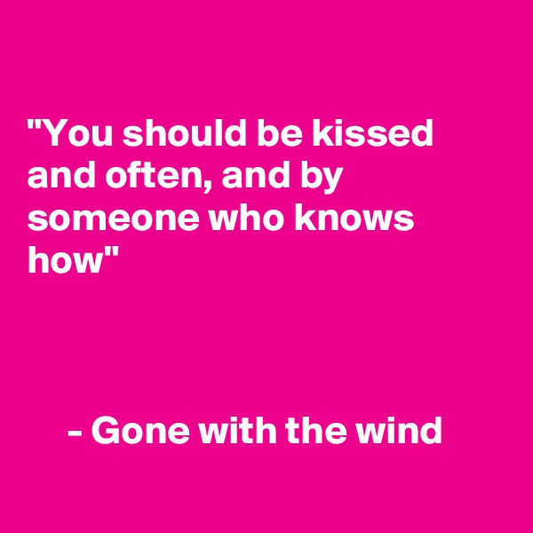 

"You should be kissed and often, and by someone who knows how" 

 
          
     - Gone with the wind                       