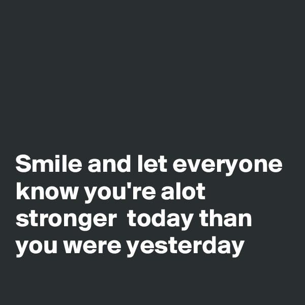 




Smile and let everyone know you're alot stronger  today than you were yesterday